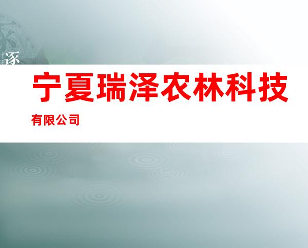 宁夏瑞泽农林科技有限公司